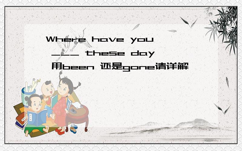 Where have you ___ these day 用been 还是gone请详解,