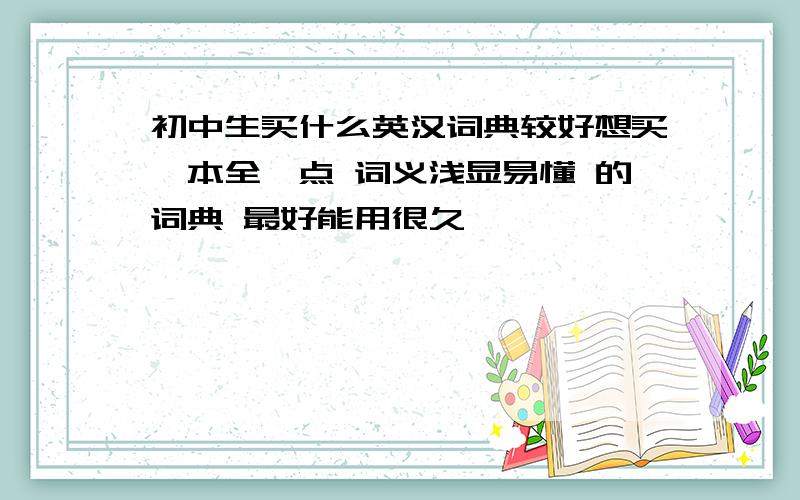 初中生买什么英汉词典较好想买一本全一点 词义浅显易懂 的词典 最好能用很久