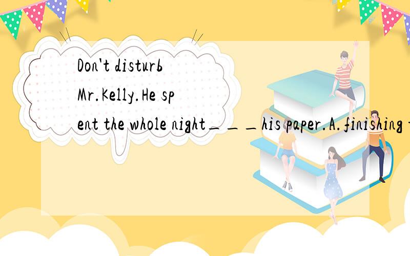 Don't disturb Mr.Kelly.He spent the whole night___his paper.A.finishing to write B.finishing writing