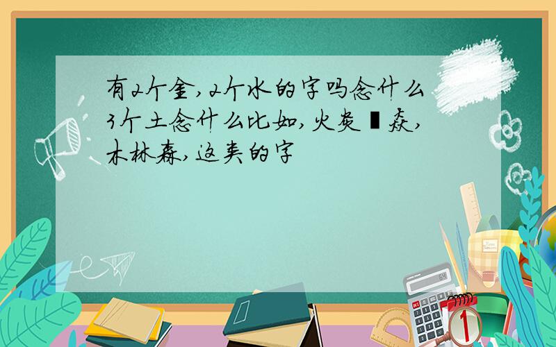 有2个金,2个水的字吗念什么3个土念什么比如,火炎炏焱,木林森,这类的字