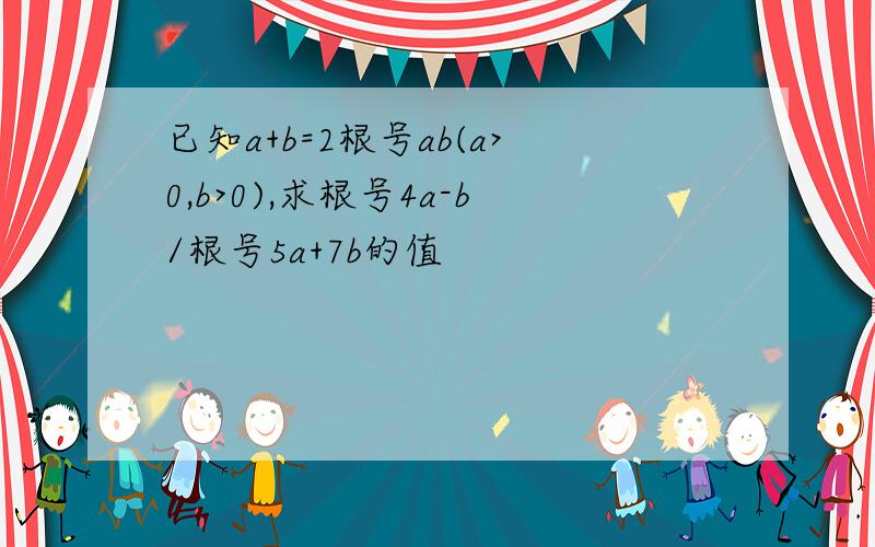 已知a+b=2根号ab(a>0,b>0),求根号4a-b/根号5a+7b的值