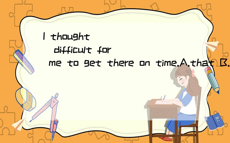 I thought _____difficult for me to get there on time.A.that B.it C.it's D.that was