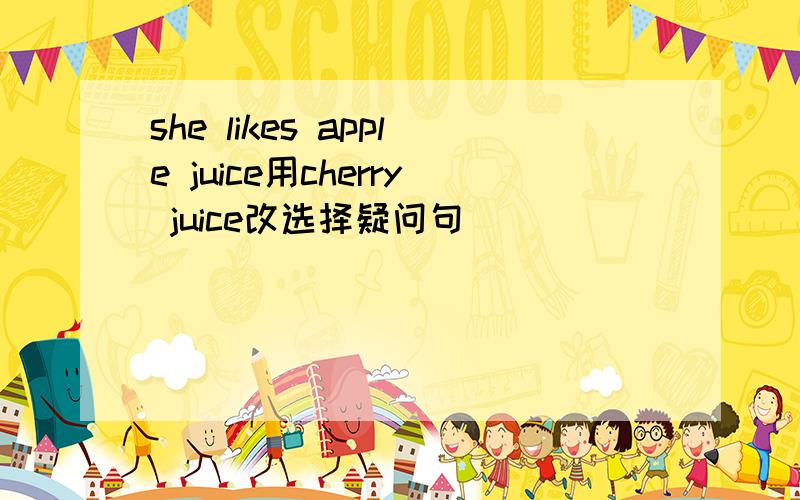 she likes apple juice用cherry juice改选择疑问句