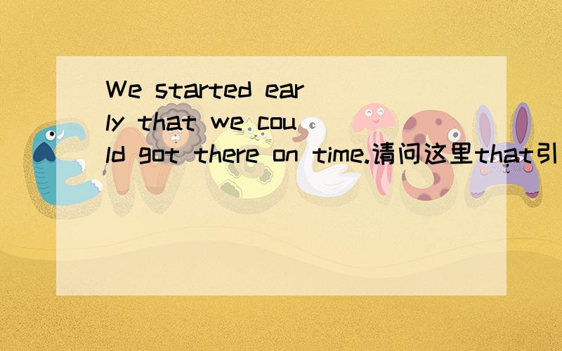 We started early that we could got there on time.请问这里that引导到的是宾语从句还是状语从句为什么