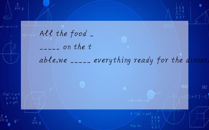 All the food ______ on the table,we _____ everything ready for the dinnerA is,have got.B were,gotC was,getD are,got最好说明下选择的理由