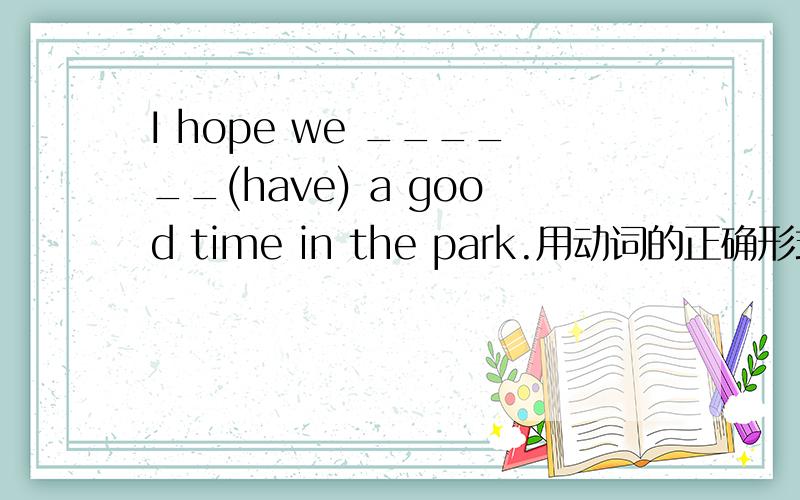 I hope we ______(have) a good time in the park.用动词的正确形式填空,说下理由,