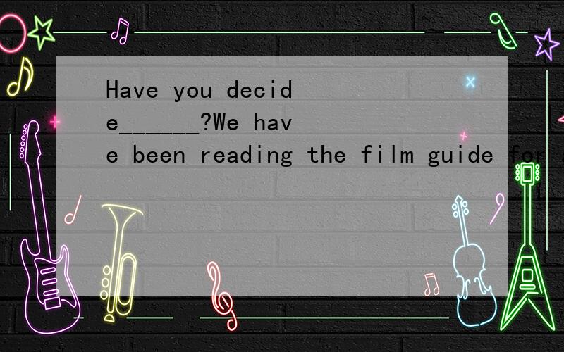 Have you decide______?We have been reading the film guide for a long time?【要理由】Have you decide______?We have been reading the film guide for a long time?A.to see which film B.which film to see