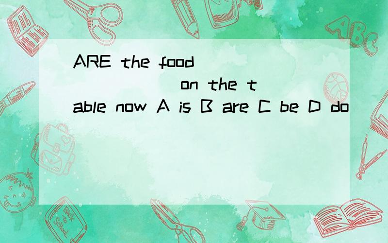 ARE the food _______on the table now A is B are C be D do