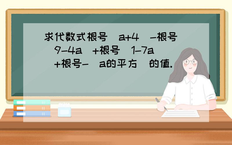 求代数式根号（a+4）-根号（9-4a）+根号（1-7a）+根号-（a的平方）的值.