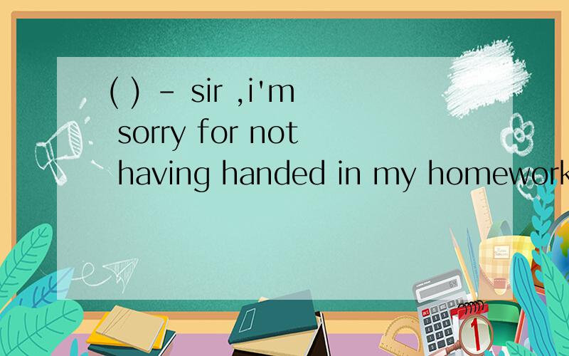 ( ) - sir ,i'm sorry for not having handed in my homework on time ,but i have been very busyall these days.- no excuse for it,but i ____ drop it this time.a might b can c should d mustsir回答的那句话意思不懂.顺便讲一下四个词作为