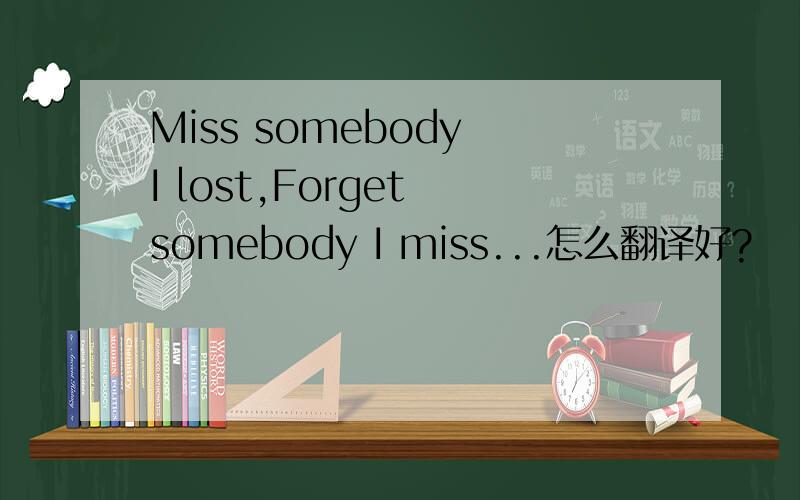 Miss somebody I lost,Forget somebody I miss...怎么翻译好?