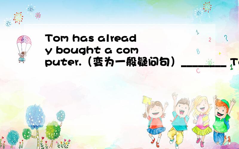 Tom has already bought a computer.（变为一般疑问句）________ Tom ______a computer ________?