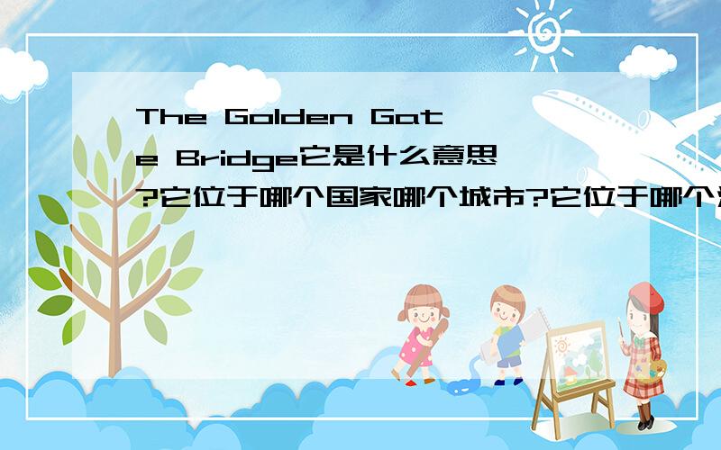 The Golden Gate Bridge它是什么意思?它位于哪个国家哪个城市?它位于哪个洲?