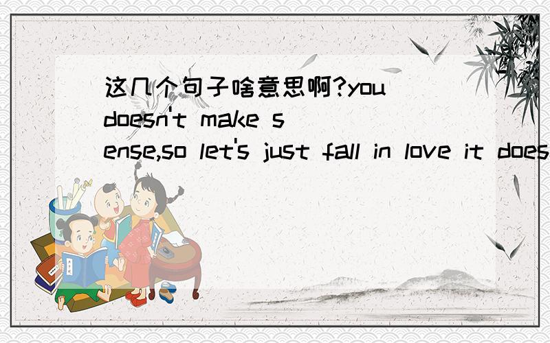 这几个句子啥意思啊?you doesn't make sense,so let's just fall in love it doesn't really matter谁给我解释下面几个句子啊!you doesn't make sense,so let's just fall in love it doesn't really matter