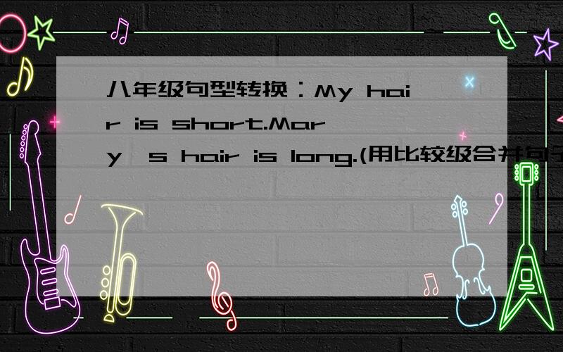 八年级句型转换：My hair is short.Mary's hair is long.(用比较级合并句子)My hair is short.Mary's hair is long.(用比较级合并句子)Mary 's hair is _____ than _____.请注意：