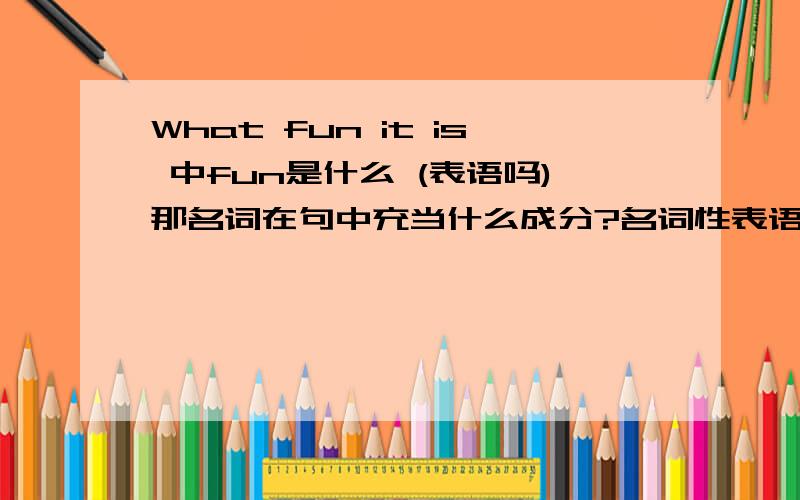 What fun it is 中fun是什么 (表语吗)那名词在句中充当什么成分?名词性表语?主语?