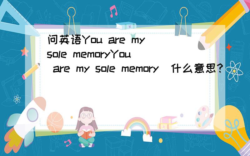 问英语You are my sole memoryYou are my sole memory  什么意思?