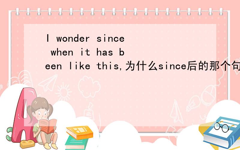 I wonder since when it has been like this,为什么since后的那个句子是用完成式-myfoot hurts terribly,doctor.-I wonder since when it has been like this?since后都是加时间点,也就是过去式,可是为什么这里的since后加的句