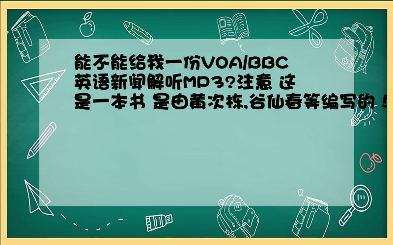 能不能给我一份VOA/BBC英语新闻解听MP3?注意 这是一本书 是由黄次栋,谷仙春等编写的！