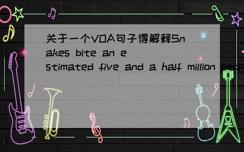 关于一个VOA句子得解释Snakes bite an estimated five and a half million people worldwide each year.摘自1月25号的VOA development report这个句子的语法成分是怎么的?谓语在哪?怎么翻译 还有其他类似这样的句子举