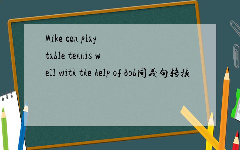 Mike can play table tennis well with the help of Bob同义句转换