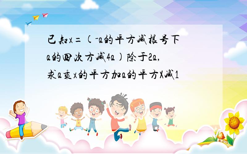 已知x=(-a的平方减根号下a的四次方减4a)除于2a,求a乘x的平方加a的平方X减1