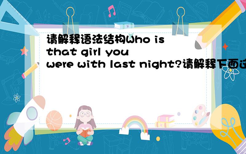 请解释语法结构Who is that girl you were with last night?请解释下面这句话的语法结构Who is that girl you were with last night?