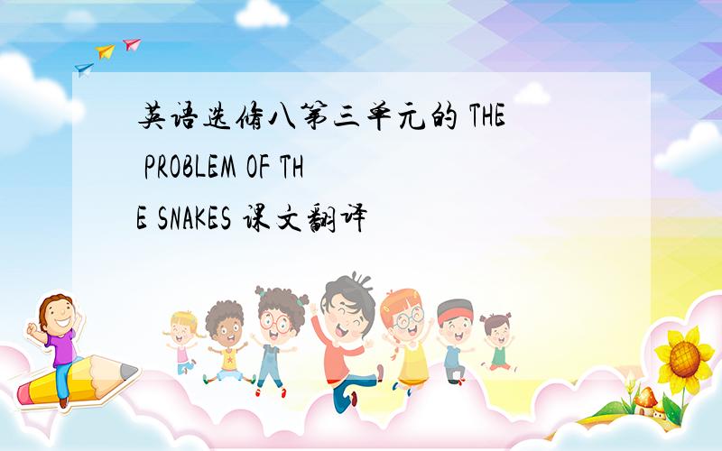 英语选修八第三单元的 THE PROBLEM OF THE SNAKES 课文翻译