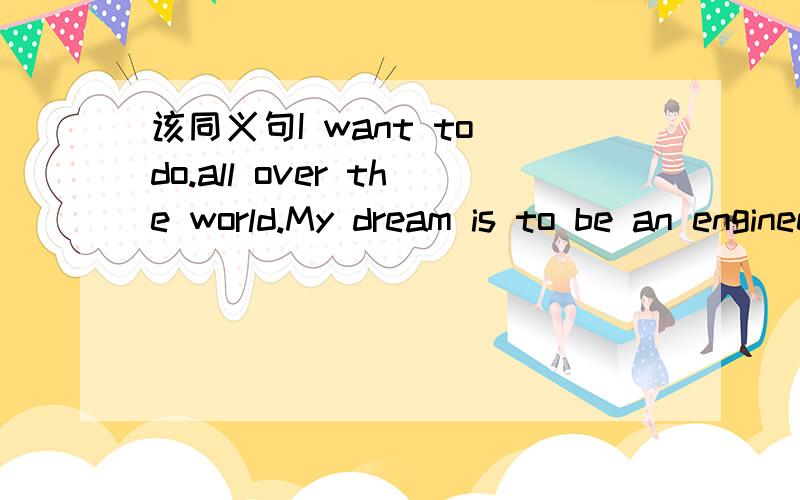 该同义句I want to do.all over the world.My dream is to be an engineer.My favourite subjects.