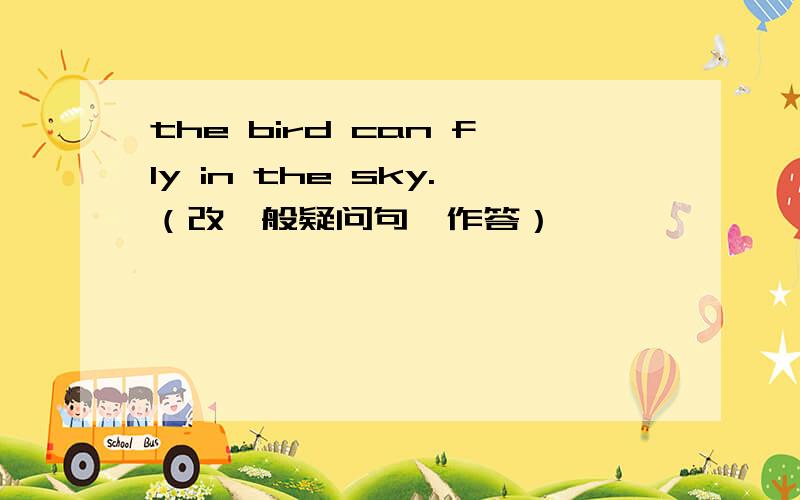 the bird can fly in the sky.（改一般疑问句,作答）