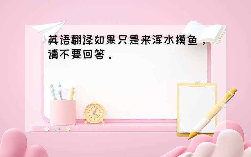 英语翻译如果只是来浑水摸鱼，请不要回答。