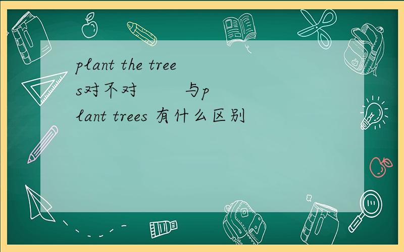 plant the trees对不对        与plant trees 有什么区别