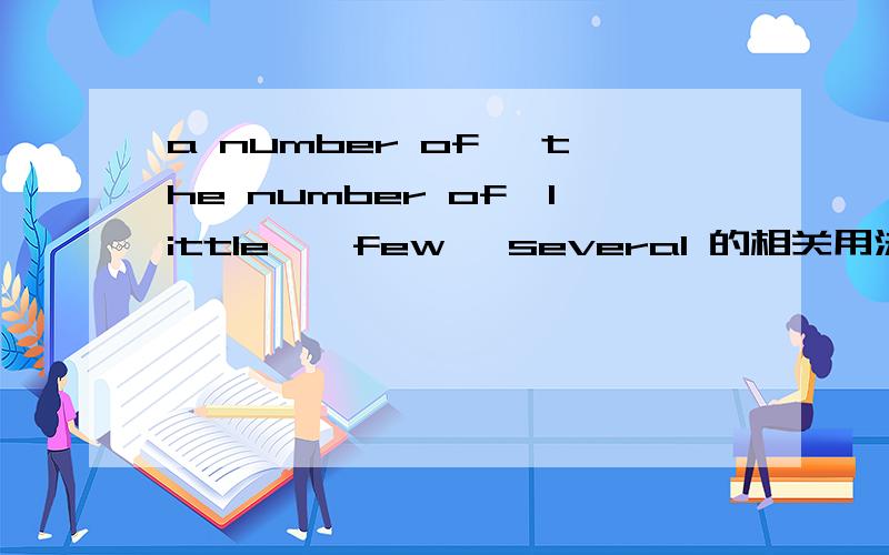 a number of 、the number of、little 、 few、 several 的相关用法及区别.谢谢.比如什么情况下是修饰不可数或可数.有哪些用法等等.很混乱.