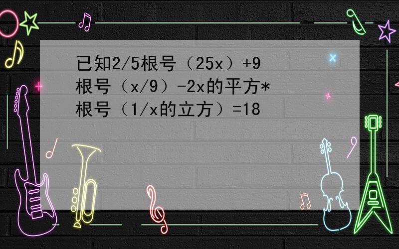 已知2/5根号（25x）+9根号（x/9）-2x的平方*根号（1/x的立方）=18