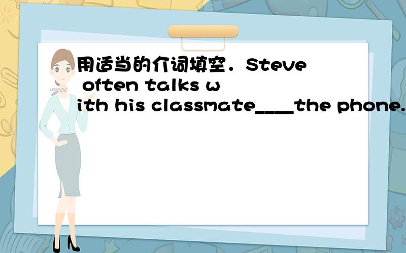 用适当的介词填空．Steve often talks with his classmate____the phone.