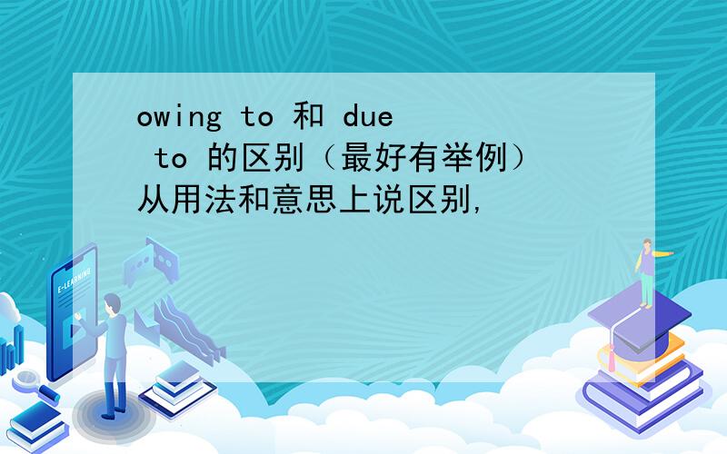 owing to 和 due to 的区别（最好有举例）从用法和意思上说区别,