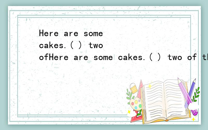 Here are some cakes.( ) two ofHere are some cakes.( ) two of them.