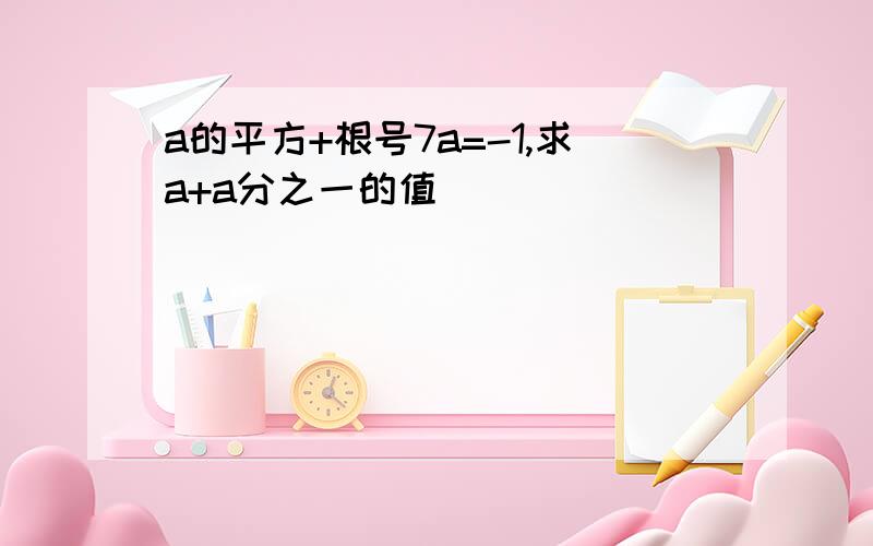 a的平方+根号7a=-1,求a+a分之一的值