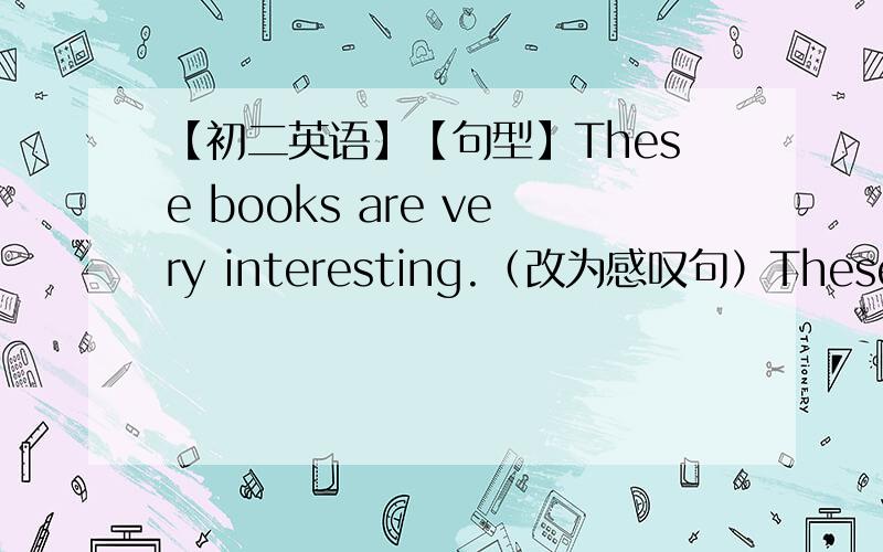 【初二英语】【句型】These books are very interesting.（改为感叹句）These books are very interesting.（改为感叹句）_____ _____These books are!`可以用【What】开头 吗？ `