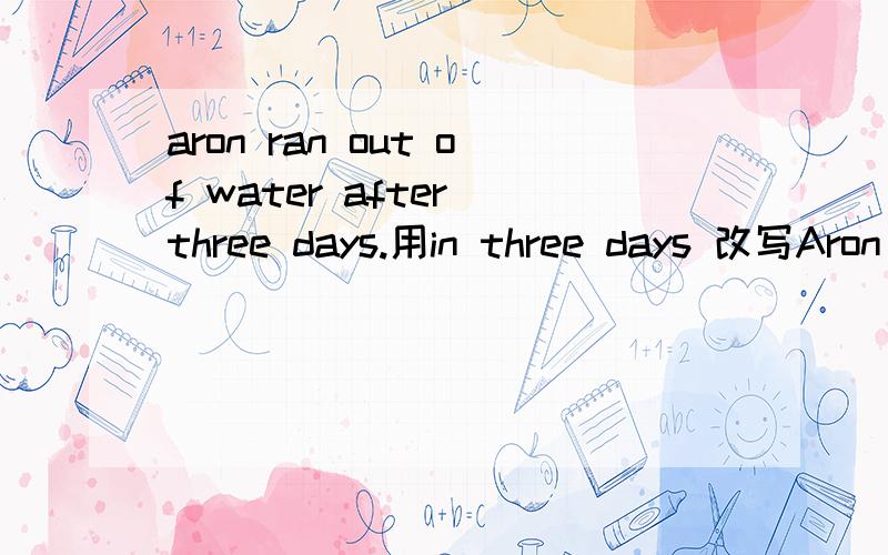 aron ran out of water after three days.用in three days 改写Aron()()out of water in three days