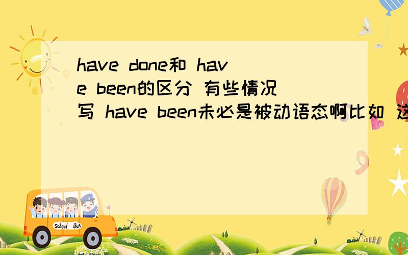 have done和 have been的区分 有些情况写 have been未必是被动语态啊比如 这个句子：There have been a great number of accidents lately.最近事故很多,这并不是一个被动句啊同理：I haven't been very successful so far.