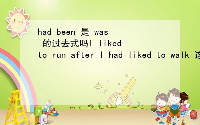 had been 是 was 的过去式吗I liked to run after I had liked to walk 这个是过去式的先后次序吗句式正确吗