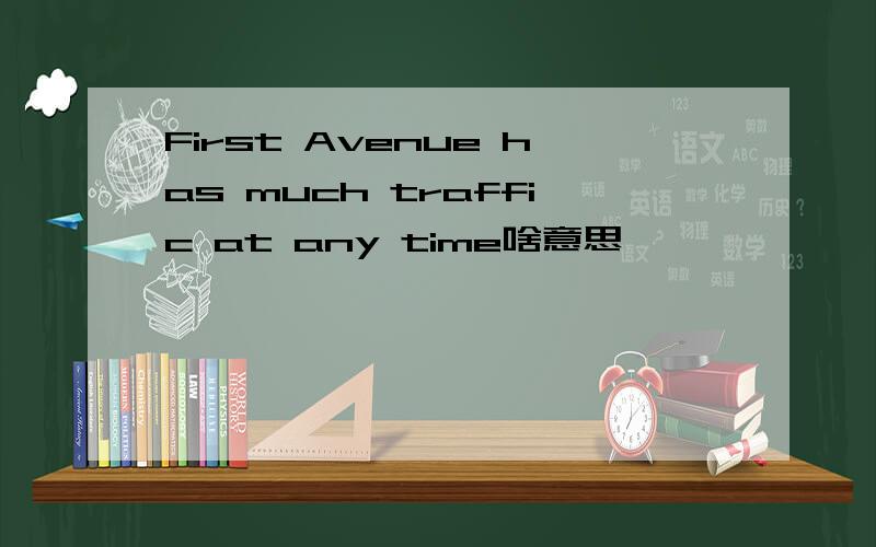 First Avenue has much traffic at any time啥意思