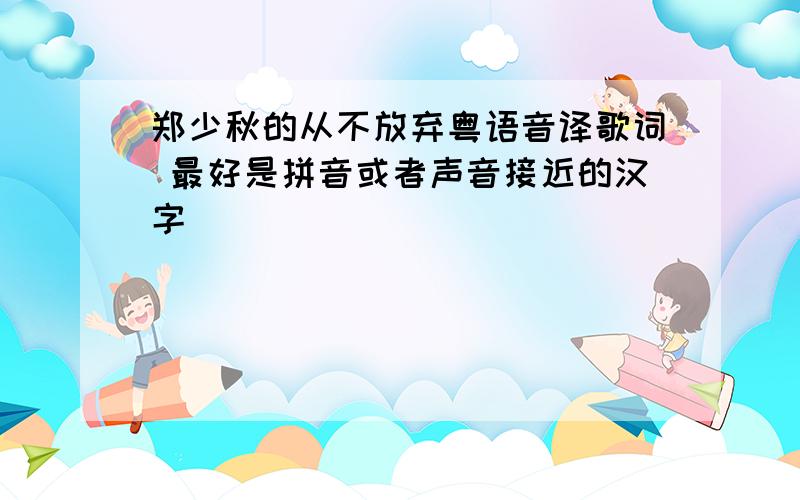 郑少秋的从不放弃粤语音译歌词 最好是拼音或者声音接近的汉字