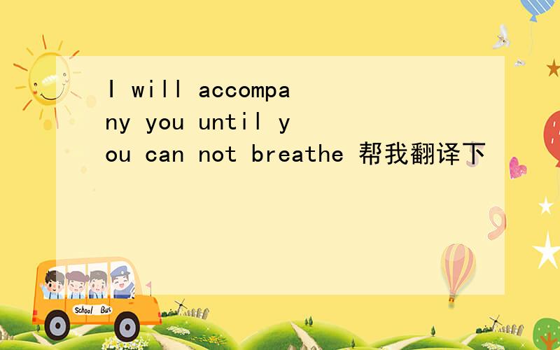 I will accompany you until you can not breathe 帮我翻译下