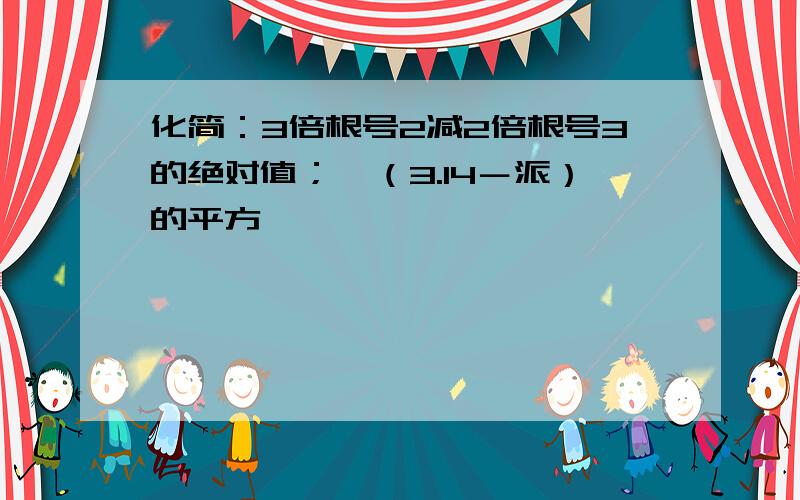 化简：3倍根号2减2倍根号3的绝对值；√（3.14－派）的平方