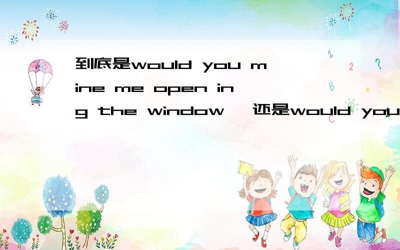 到底是would you mine me open ing the window ,还是would you mind my opening the window 请到底是would you mine me opening the window ,还是would you mind my opening the window 请说明为什么