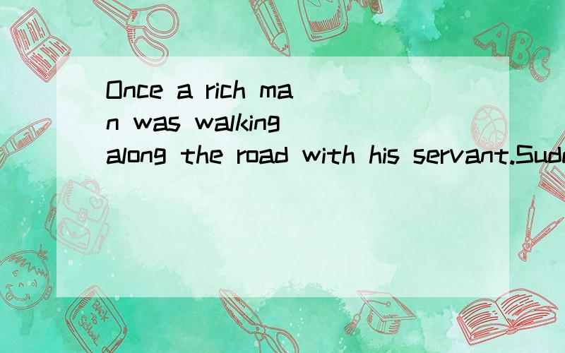 Once a rich man was walking along the road with his servant.Suddenly,a young man carrying a heavy bag passed by him.