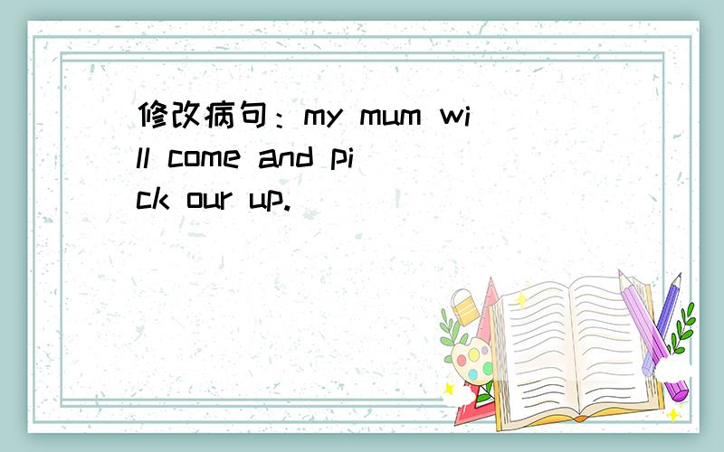 修改病句：my mum will come and pick our up.