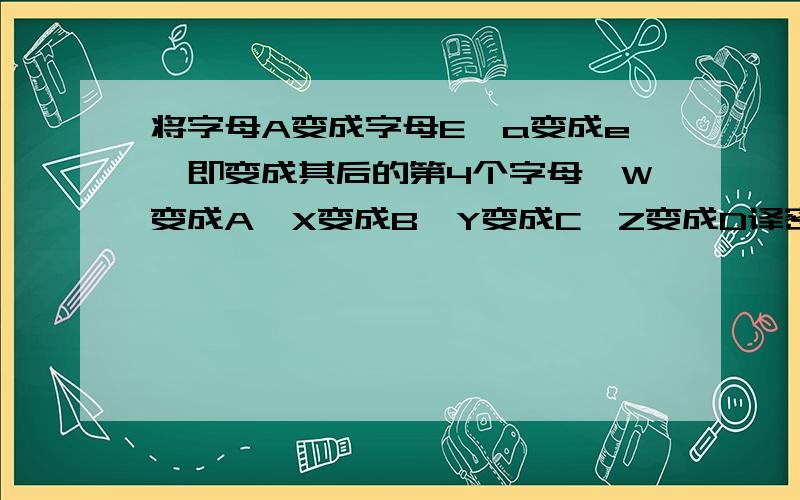 将字母A变成字母E,a变成e,即变成其后的第4个字母,W变成A,X变成B,Y变成C,Z变成D译密码.为使电文保密,往往按一定规律将其转换成密码,收报人再按约定的规律将其译回原文.按以下规律将电文变